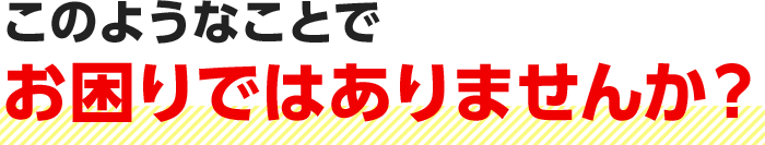 このようなことでお困りではありませんか？